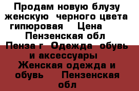 Продам новую блузу женскую, черного цвета, гипюровая. › Цена ­ 380 - Пензенская обл., Пенза г. Одежда, обувь и аксессуары » Женская одежда и обувь   . Пензенская обл.